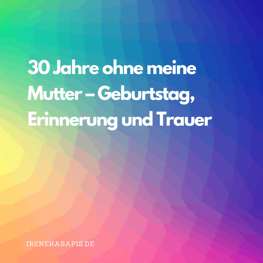 Happy Birthday Mama – 30 Jahre ohne dich